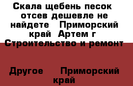 Скала,щебень,песок, отсев дешевле не найдете - Приморский край, Артем г. Строительство и ремонт » Другое   . Приморский край